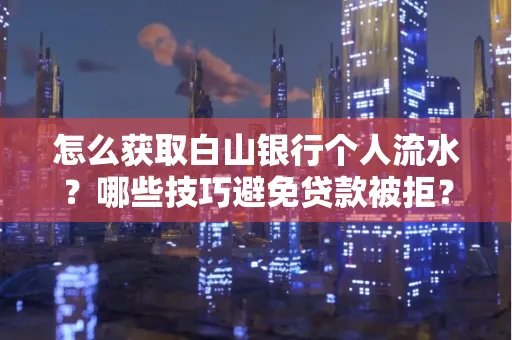 怎么获取白山银行个人流水？哪些技巧避免贷款被拒？