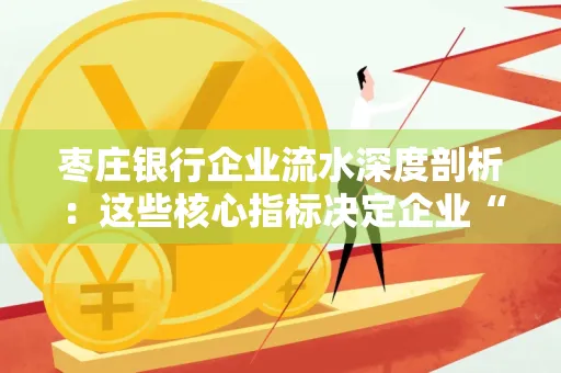 枣庄银行企业流水深度剖析:这些核心指标决定企业“钱袋子”健康度
