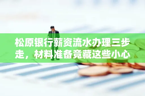 松原银行薪资流水办理三步走,材料准备竟藏这些小心机