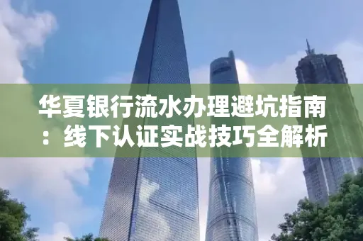 华夏银行流水办理避坑指南：线下认证实战技巧全解析