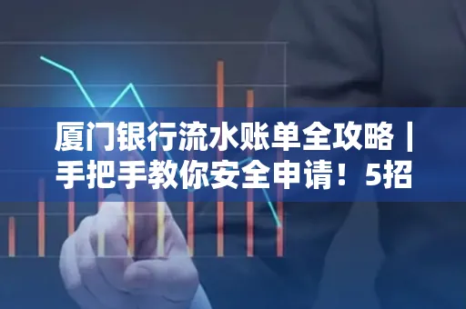 厦门银行流水账单全攻略|手把手教你安全申请!5招识破假账单陷阱