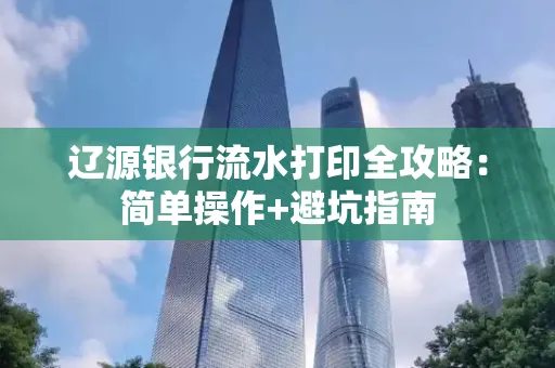 辽源银行流水打印全攻略:简单操作+避坑指南