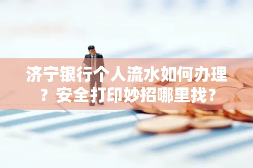 济宁银行个人流水如何办理？安全打印妙招哪里找？
