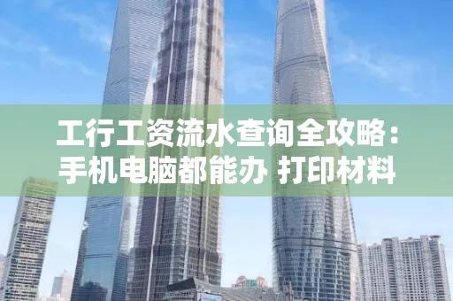 工行工资流水查询全攻略:手机电脑都能办 打印材料一次说清